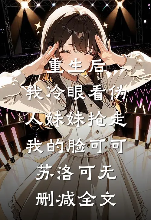 重生后，我冷眼看伪人妹妹抢走我的脸可可苏洛可无删减全文