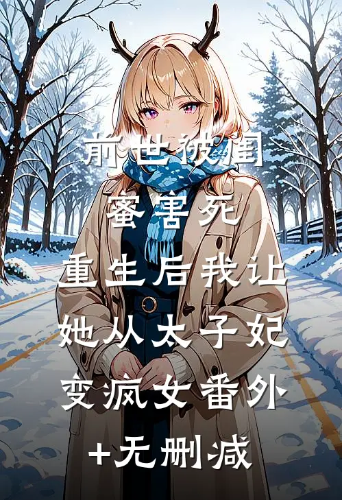 前世被闺蜜害死，重生后我让她从太子妃变疯女番外+无删减