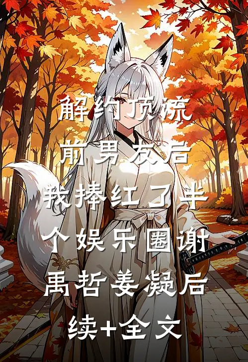 解约顶流前男友后，我捧红了半个娱乐圈谢禹哲姜凝后续+全文