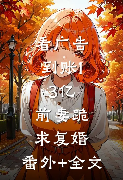 看广告到账1.3亿，前妻跪求复婚:(番外)+(全文)