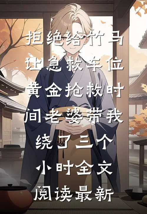 拒绝给竹马让急救车位，黄金抢救时间老婆带我绕了三个小时全文阅读最新