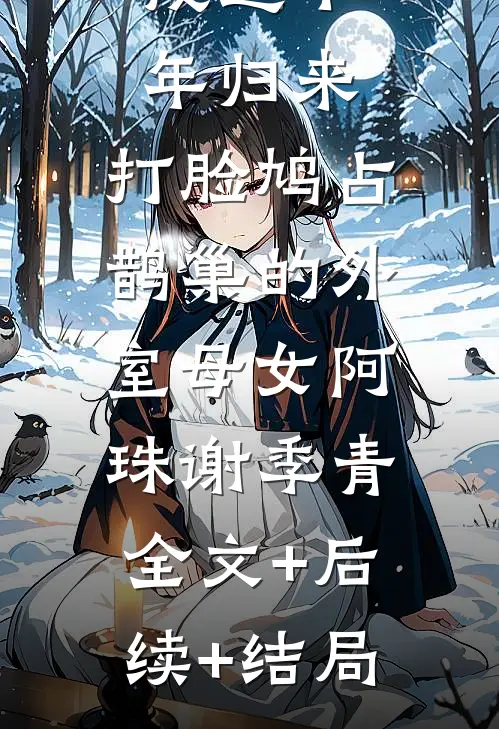 戍边十年归来，打脸鸠占鹊巢的外室母女阿珠谢季青:全文+后续+结局