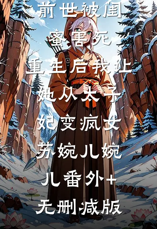 前世被闺蜜害死，重生后我让她从太子妃变疯女苏婉儿婉儿番外+无删减版