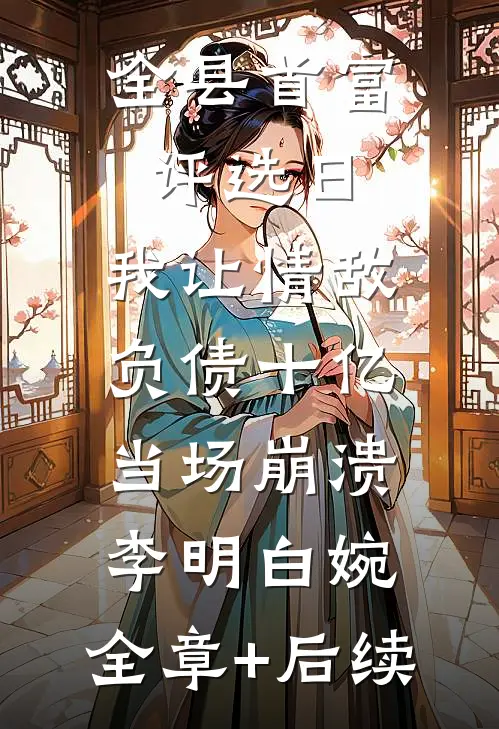 全县首富评选日，我让情敌负债十亿当场崩溃李明白婉:全章+后续