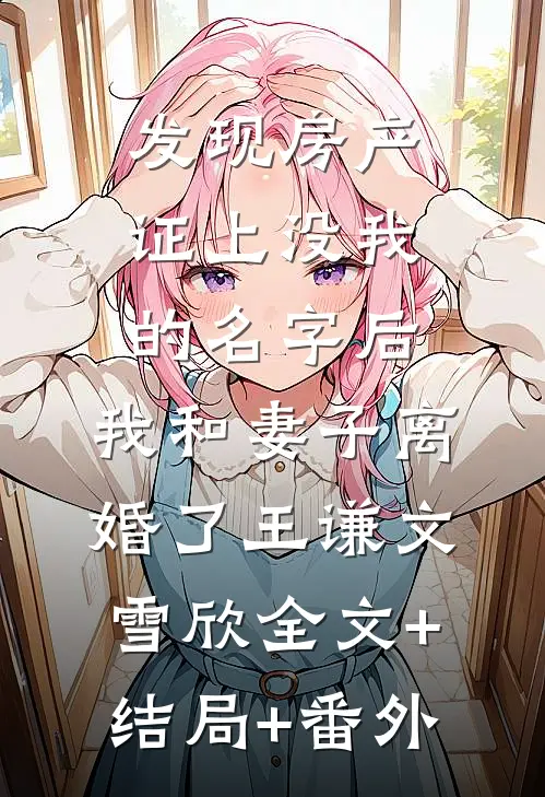 发现房产证上没我的名字后，我和妻子离婚了王谦文雪欣全文+结局+番外