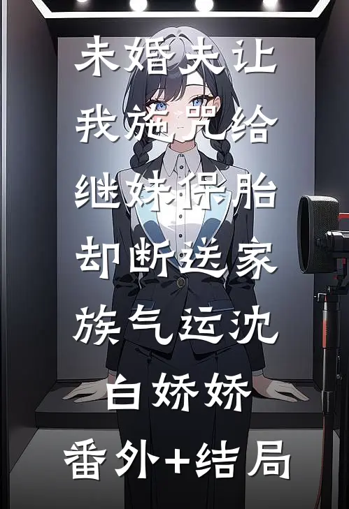 未婚夫让我施咒给继妹保胎，却断送家族气运沈白娇娇:(番外)+(结局)