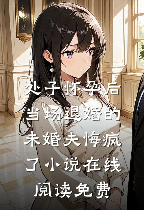 处子怀孕后，当场退婚的未婚夫悔疯了小说在线阅读免费