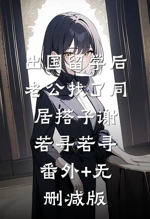 出国留学后，老公找了同居搭子谢若寻若寻:番外+无删减版