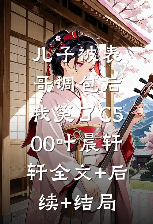 儿子被表哥调包后，我笑了C500叶晨轩轩全文+后续+结局