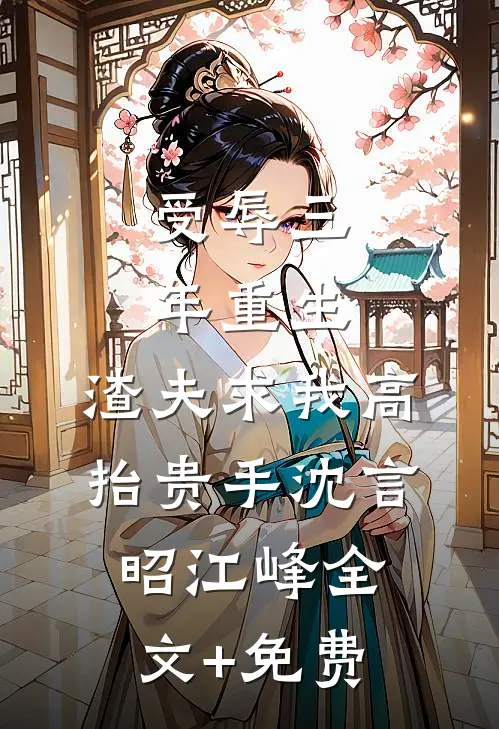 受辱三年重生，渣夫求我高抬贵手沈言昭江峰全文+免费
