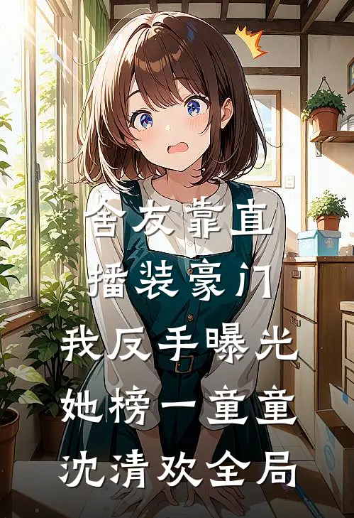 舍友靠直播装豪门，我反手曝光她榜一童童沈清欢全局