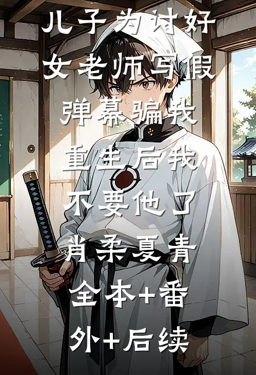 儿子为讨好女老师写假弹幕骗我，重生后我不要他了肖柔夏青:全本+番外+后续