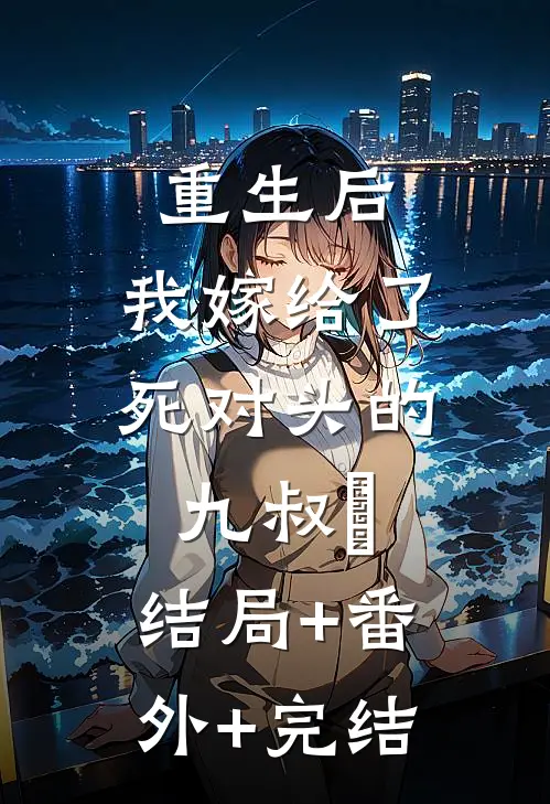重生后，我嫁给了死对头的九叔​:结局+番外+完结
