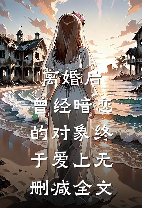 离婚后，曾经暗恋的对象终于爱上无删减全文