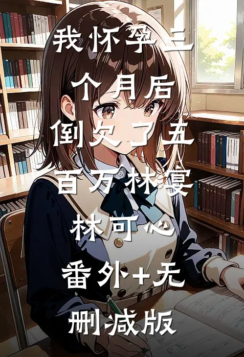 我怀孕三个月后，倒欠了五百万林宴林可心:番外+无删减版