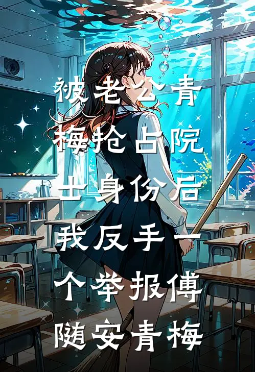 被老公青梅抢占院士身份后，我反手一个举报傅随安青梅