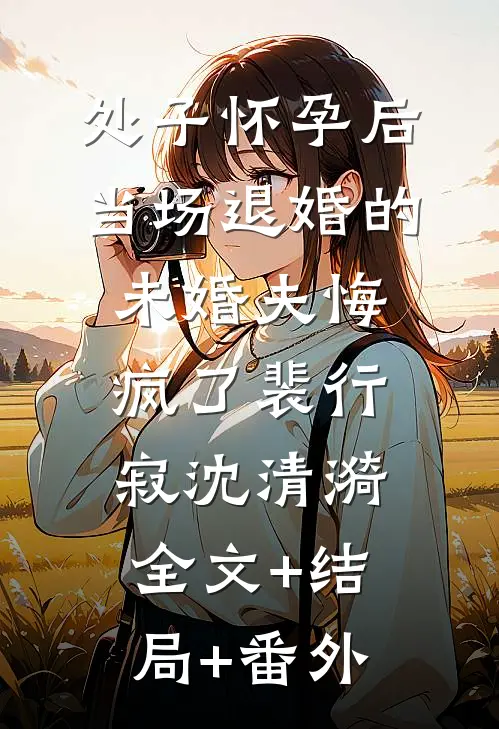 处子怀孕后，当场退婚的未婚夫悔疯了裴行寂沈清漪全文+结局+番外