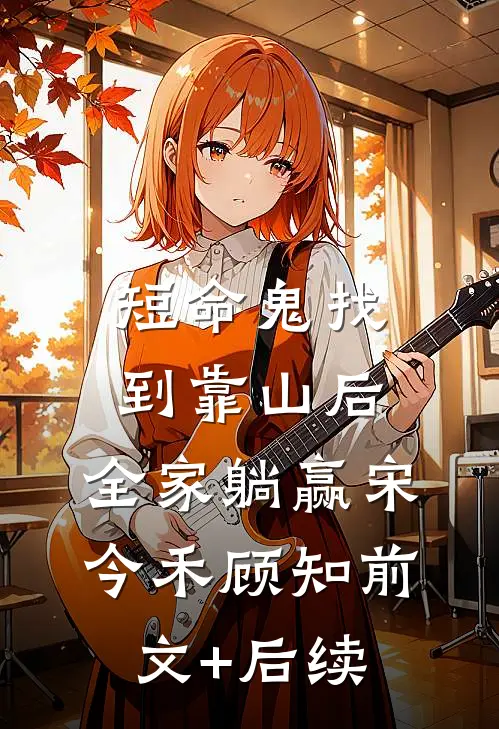 短命鬼找到靠山后，全家躺赢宋今禾顾知前文+后续