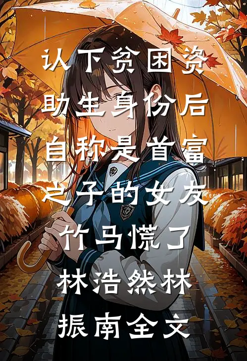 认下贫困资助生身份后，自称是首富之子的女友竹马慌了林浩然林振南全文