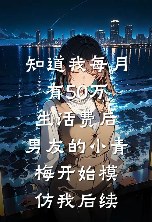 知道我每月有50万生活费后，男友的小青梅开始模仿我后续