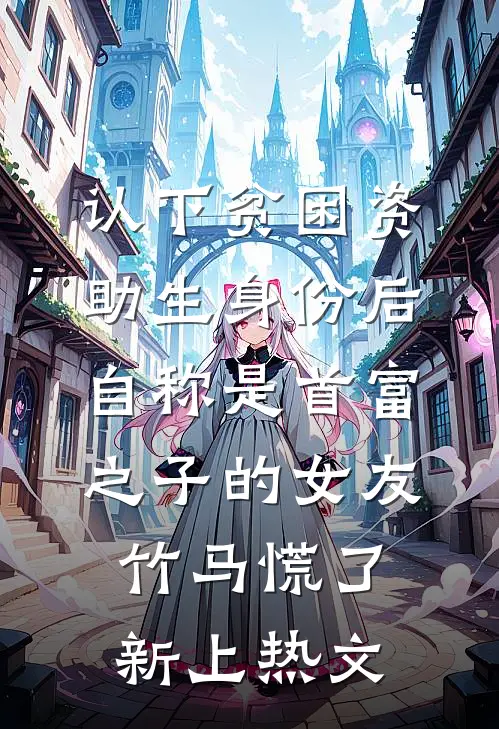 认下贫困资助生身份后，自称是首富之子的女友竹马慌了新上热文