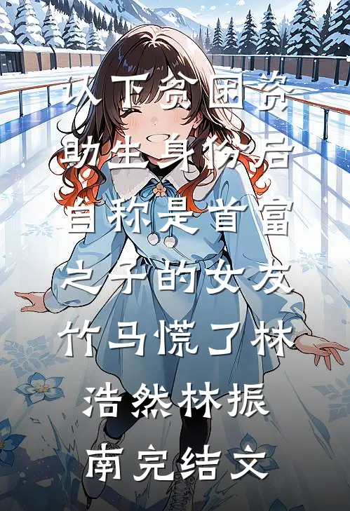 认下贫困资助生身份后，自称是首富之子的女友竹马慌了林浩然林振南完结文