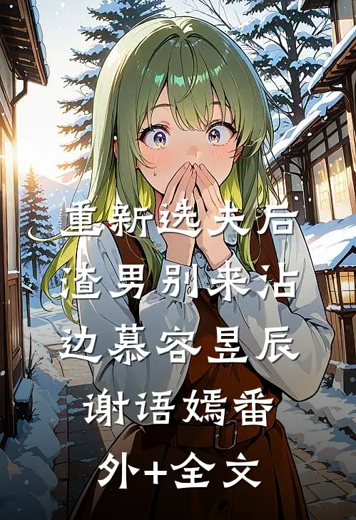 重新选夫后，渣男别来沾边慕容昱辰谢语嫣(番外)+(全文)