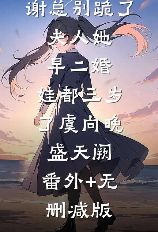 谢总别跪了，夫人她早二婚，娃都三岁了虞向晚盛天阙:番外+无删减版