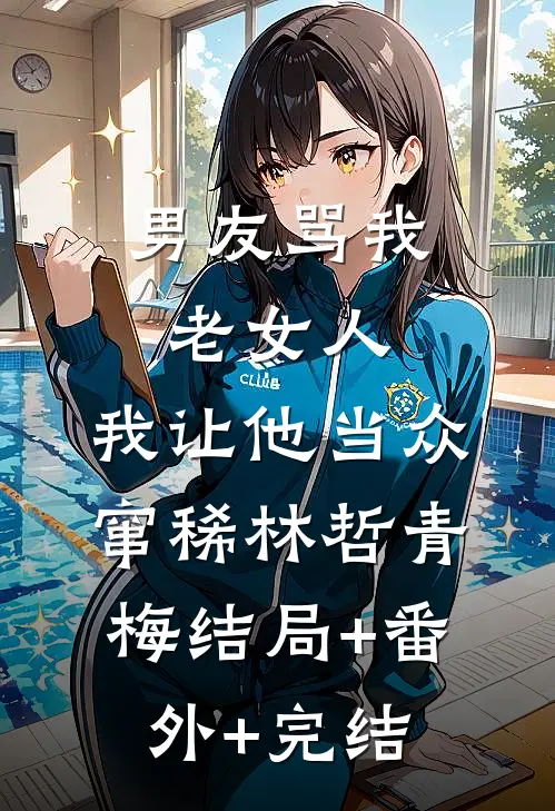 男友骂我老女人，我让他当众窜稀林哲青梅结局+番外+完结