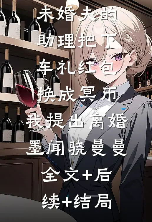 未婚夫的助理把下车礼红包换成冥币，我提出离婚墨闻骁曼曼:全文+后续+结局