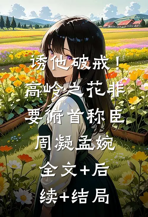 诱他破戒！高岭之花非要俯首称臣周凝孟婉:全文+后续+结局
