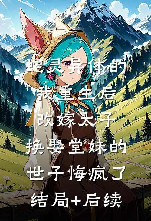 蛇灵异体的我重生后改嫁太子，换娶堂妹的世子悔疯了结局+后续
