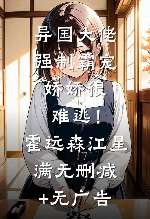 异国大佬强制霸宠，娇娇很难逃！霍远森江星满无删减+无广告