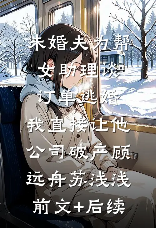 未婚夫为帮女助理谈订单逃婚，我直接让他公司破产顾远舟苏浅浅前文+后续