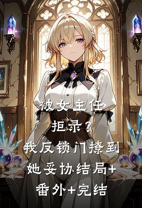 被女主任拒录？我反锁门撩到她妥协结局+番外+完结