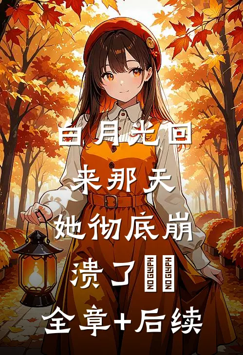 白月光回来那天，她彻底崩溃了​​:全章+后续