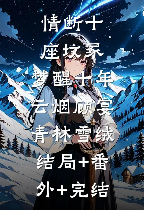 情断十座坟冢，梦醒十年云烟顾宴青林雪绒:结局+番外+完结