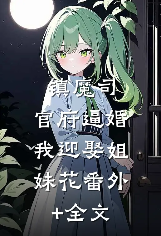 镇魔司：官府逼婚，我迎娶姐妹花(番外)+(全文)