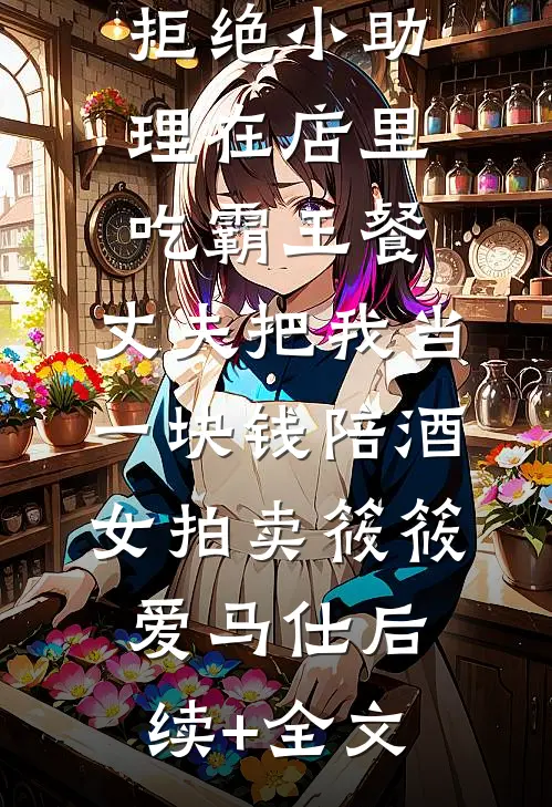 拒绝小助理在店里吃霸王餐，丈夫把我当一块钱陪酒女拍卖筱筱爱马仕后续+全文