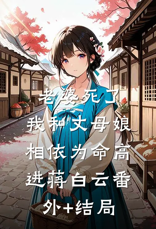 老婆死了，我和丈母娘相依为命高进蒋白云(番外)+(结局)