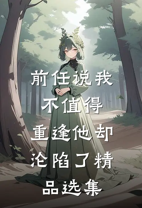 前任说我不值得，重逢他却沦陷了精品选集
