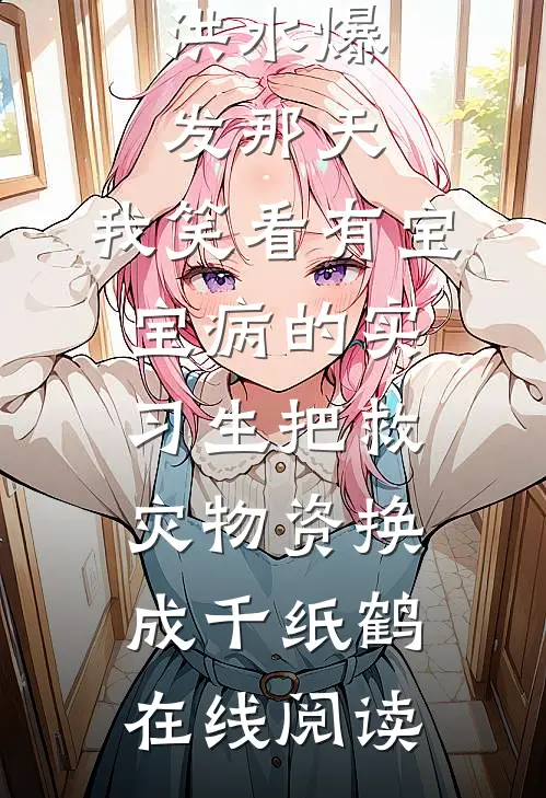 洪水爆发那天，我笑看有宝宝病的实习生把救灾物资换成千纸鹤在线阅读