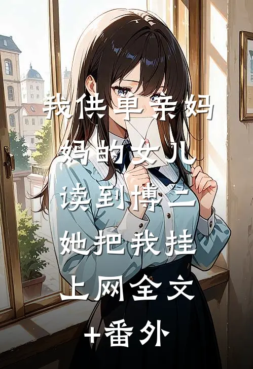 我供单亲妈妈的女儿读到博二，她把我挂上网全文+番外